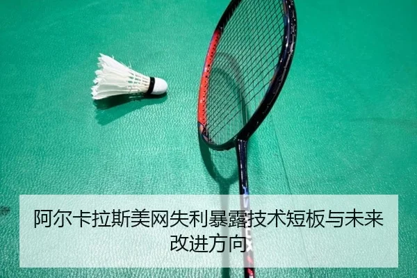 阿尔卡拉斯美网失利暴露技术短板与未来改进方向